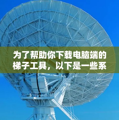 为了帮助你下载电脑端的梯子工具,以下是一些系统性的步骤和建议 为了帮助你下载电脑端的梯子工具,以下是一些系统性的步骤和建议