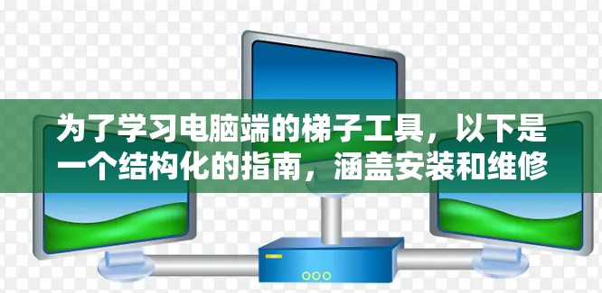 为了学习电脑端的梯子工具，以下是一个结构化的指南，涵盖安装和维修的各个方面