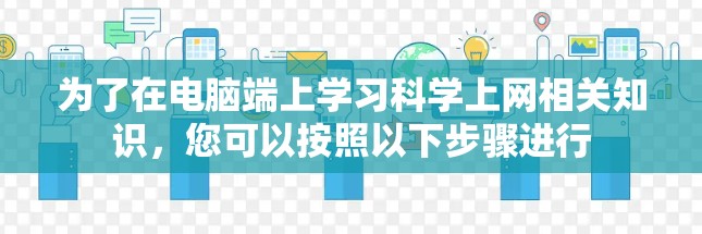为了在电脑端上学习科学上网相关知识，您可以按照以下步骤进行