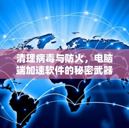 清理病毒与防火,电脑端加速软件的秘密武器