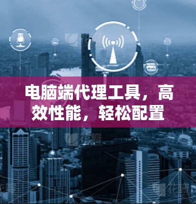 电脑端代理工具,高效性能,轻松配置 电脑端代理工具,高效性能,轻松配置