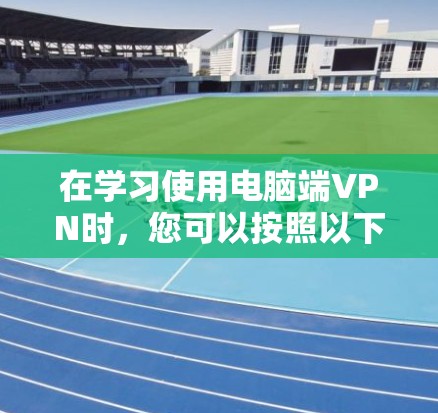 在学习使用电脑端VPN时,您可以按照以下步骤进行操作
