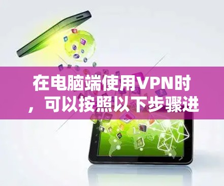 在电脑端使用VPN时,可以按照以下步骤进行操作,确保安全性和高效性