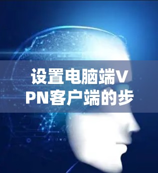 设置电脑端VPN客户端的步骤如下