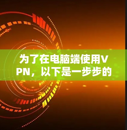 为了在电脑端使用VPN,以下是一步步的指南 为了在电脑端使用VPN,以下是一步步的指南