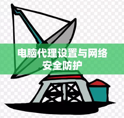电脑代理设置与网络安全防护 电脑代理设置与网络安全防护