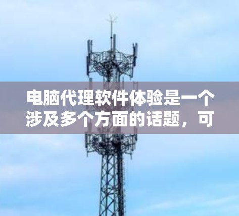 电脑代理软件体验是一个涉及多个方面的话题,可以从软件的功能、使用场景、优缺点以及用户遇到的问题等方面进行探讨。以下是一篇结构清晰的总结,涵盖这些方面 电脑代理软件体验是一个涉及多个方面的话题,可以从软件的功能、使用场景、优缺点以及用户遇到的问题等方面进行探讨。以下是一篇结构清晰的总结,涵盖这些方面