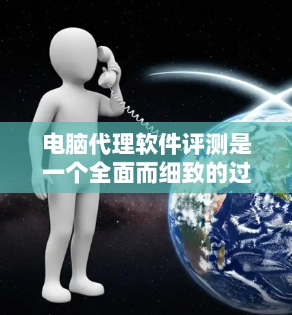 电脑代理软件评测是一个全面而细致的过程,涉及多个方面,以下是对该过程的总结和推荐
