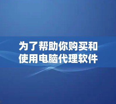 为了帮助你购买和使用电脑代理软件,以下是一个系统化的指南,涵盖各个关键方面 为了帮助你购买和使用电脑代理软件,以下是一个系统化的指南,涵盖各个关键方面