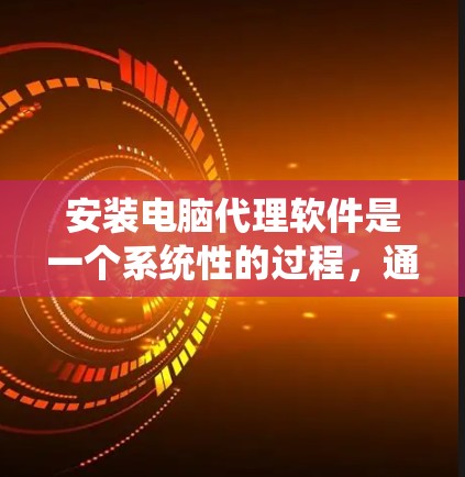 安装电脑代理软件是一个系统性的过程，通常包括以下几个步骤