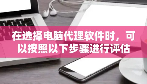 在选择电脑代理软件时，可以按照以下步骤进行评估和决策