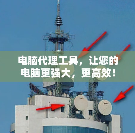 电脑代理工具，让您的电脑更强大，更高效！