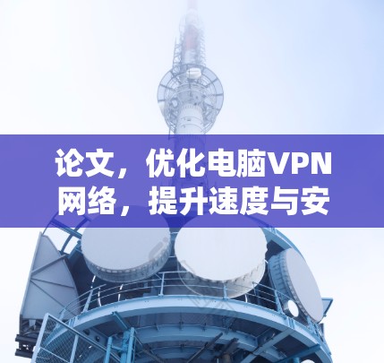 论文,优化电脑VPN网络,提升速度与安全 论文,优化电脑VPN网络,提升速度与安全
