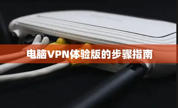电脑VPN体验版的步骤指南 电脑VPN体验版的步骤指南