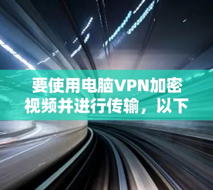 要使用电脑VPN加密视频并进行传输,以下是详细的步骤指南 要使用电脑VPN加密视频并进行传输,以下是详细的步骤指南