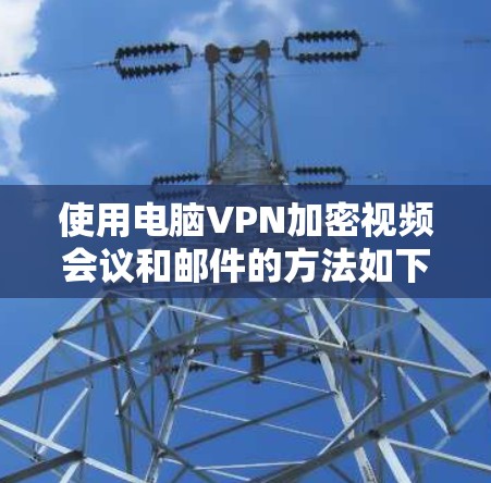 使用电脑VPN加密视频会议和邮件的方法如下