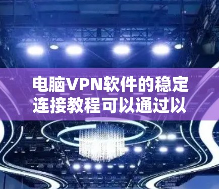 电脑VPN软件的稳定连接教程可以通过以下步骤进行 电脑VPN软件的稳定连接教程可以通过以下步骤进行