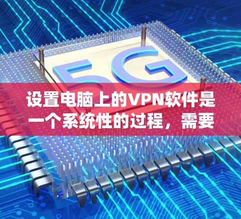 设置电脑上的VPN软件是一个系统性的过程，需要综合考虑安全性和隐私保护。以下是逐步指南