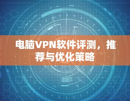电脑VPN软件评测,推荐与优化策略 电脑VPN软件评测,推荐与优化策略