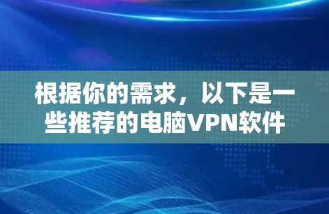 根据你的需求,以下是一些推荐的电脑VPN软件,涵盖不同使用场景和需求 根据你的需求,以下是一些推荐的电脑VPN软件,涵盖不同使用场景和需求