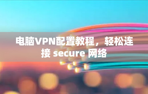 电脑VPN配置教程，轻松连接 secure 网络