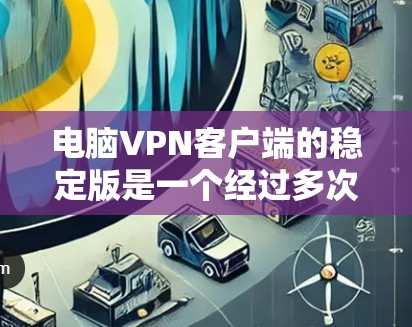电脑VPN客户端的稳定版是一个经过多次更新的软件包，提供更高的安全性，适合需要持续安全保护的用户。以下是详细的步骤和建议
