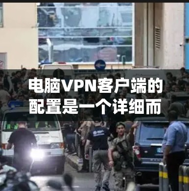 电脑VPN客户端的配置是一个详细而系统的过程，涉及多个步骤和注意事项。以下是详细的配置方法，帮助你顺利进行