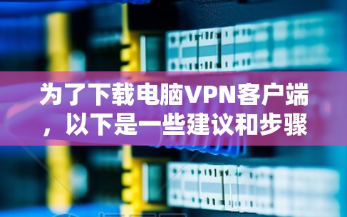 为了下载电脑VPN客户端,以下是一些建议和步骤 为了下载电脑VPN客户端,以下是一些建议和步骤
