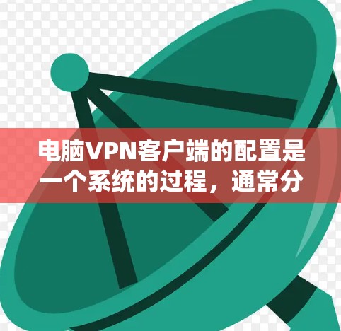 电脑VPN客户端的配置是一个系统的过程，通常分为多个步骤来完成。以下是一个详细的步骤指南，帮助你快速完成配置