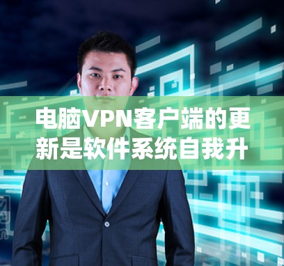 电脑VPN客户端的更新是软件系统自我升级的一部分，旨在优化功能、修复漏洞并提升用户体验。以下是电脑VPN客户端更新的主要方面及步骤