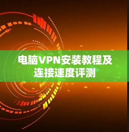 电脑VPN安装教程及连接速度评测