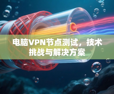 电脑VPN节点测试,技术挑战与解决方案 电脑VPN节点测试,技术挑战与解决方案