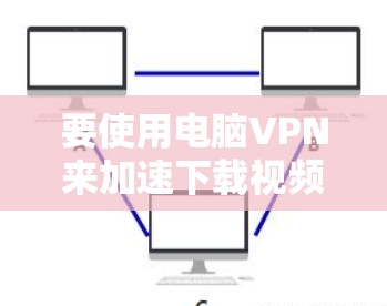要使用电脑VPN来加速下载视频,您可以按照以下步骤操作 要使用电脑VPN来加速下载视频,您可以按照以下步骤操作