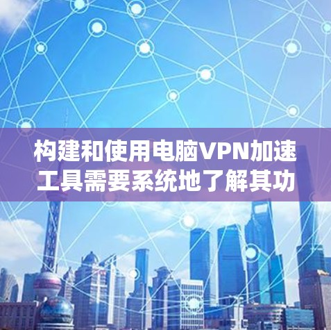 构建和使用电脑VPN加速工具需要系统地了解其功能、使用方法和安全问题。以下是一些步骤性的指南