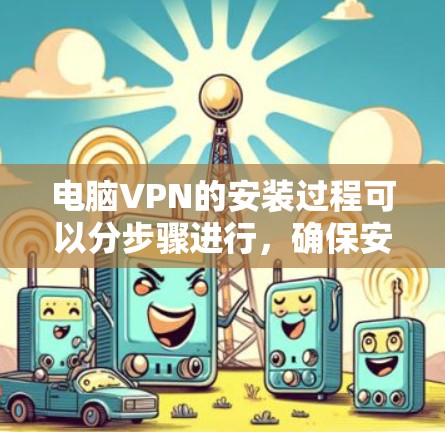 电脑VPN的安装过程可以分步骤进行，确保安全和数据保护。以下是一个详细的安装指南