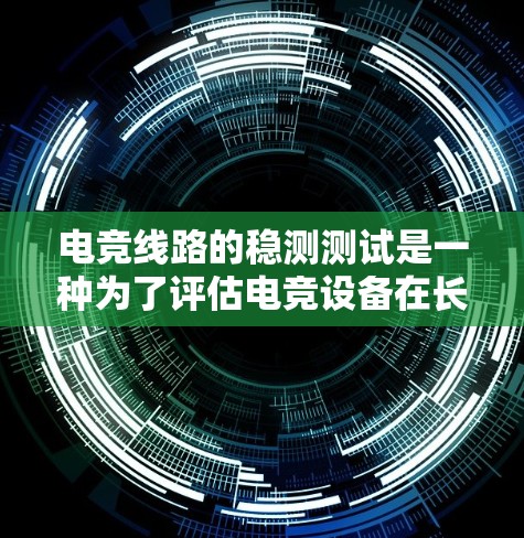 电竞线路的稳测测试是一种为了评估电竞设备在长时间运行中的稳定性和性能的测试方法。以下是详细的步骤和解释