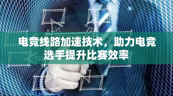 电竞线路加速技术,助力电竞选手提升比赛效率 电竞线路加速技术,助力电竞选手提升比赛效率