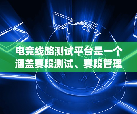电竞线路测试平台是一个涵盖赛段测试、赛段管理、赛段分析和数据处理的系统，旨在优化和改进电竞比赛的赛段流程。以下是对该平台的详细解释