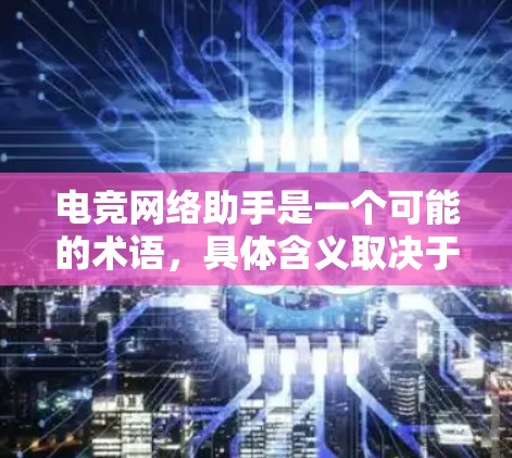 电竞网络助手是一个可能的术语,具体含义取决于上下文。以下是一些可能的解释和建议