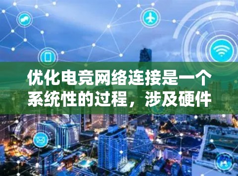 优化电竞网络连接是一个系统性的过程，涉及硬件、软件和网络管理等多个方面。以下是一个有条理的优化指南，帮助你系统地提升电竞网络连接的稳定性、可靠性和性能