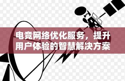 电竞网络优化服务,提升用户体验的智慧解决方案 电竞网络优化服务,提升用户体验的智慧解决方案