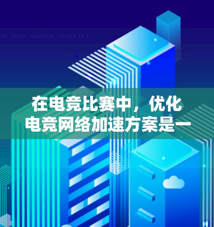 在电竞比赛中，优化电竞网络加速方案是一个重要的环节，能够提升比赛的流畅度和观众的体验。以下是一些综合性的方案，涵盖硬件、软件、网络稳定性和安全性等多方面