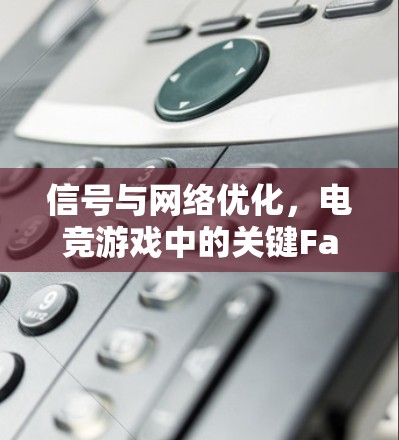 信号与网络优化,电竞游戏中的关键Factor