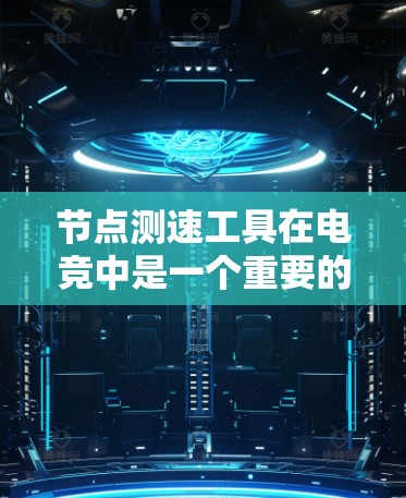 节点测速工具在电竞中是一个重要的资源管理工具,以下是其主要用途和操作方法的详细说明