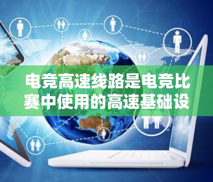 电竞高速线路是电竞比赛中使用的高速基础设施，旨在提升比赛的观赏性、效率和趣味性。以下是对这一主题的详细总结