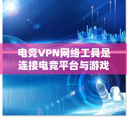 电竞VPN网络工具是连接电竞平台与游戏服务器的网络接口，简化了玩家在线观看比赛或比赛结果的流程。以下是详细的网络工具介绍