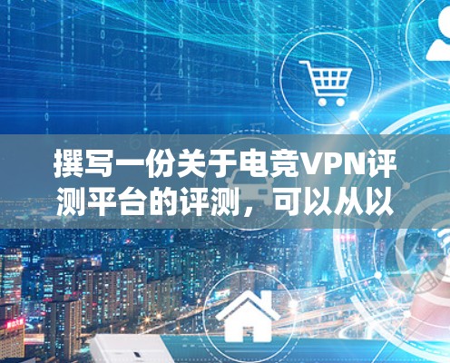 撰写一份关于电竞VPN评测平台的评测,可以从以下几个步骤进行