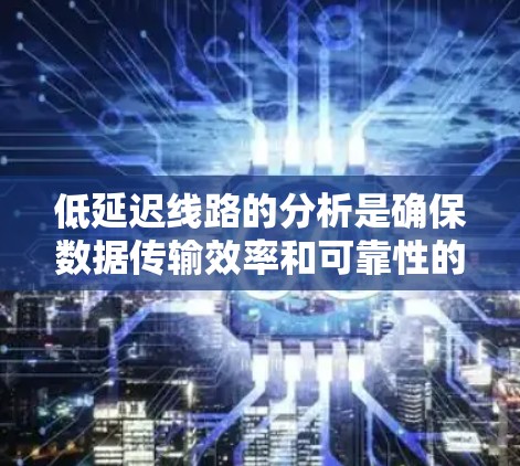 低延迟线路的分析是确保数据传输效率和可靠性的重要步骤。以下是对低延迟线路延迟的详细分析