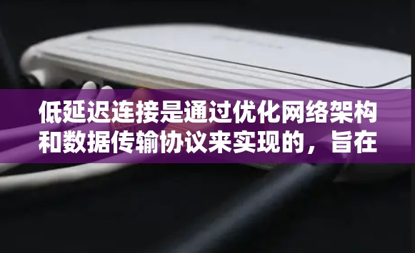 低延迟连接是通过优化网络架构和数据传输协议来实现的，旨在减少数据传输的时间差异，从而提高网络性能。以下是关于低延迟连接的详细总结