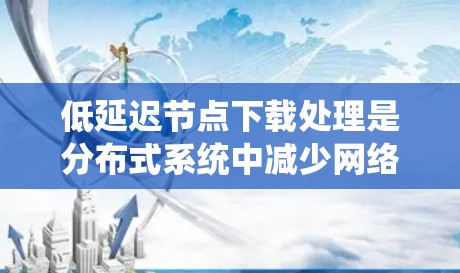 低延迟节点下载处理是分布式系统中减少网络延迟以提高下载速度和响应时间的关键方法。以下是对该主题的详细分析和总结